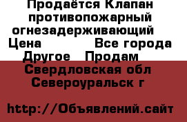 Продаётся Клапан противопожарный огнезадерживающий  › Цена ­ 8 000 - Все города Другое » Продам   . Свердловская обл.,Североуральск г.